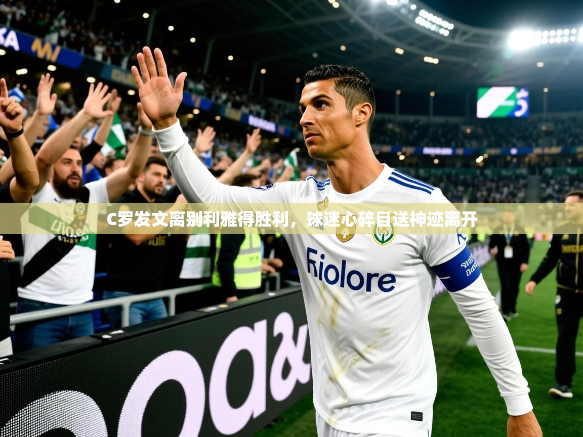 2025 完美体育官方C罗发文离别利雅得胜利，球迷心碎目送神迹离开