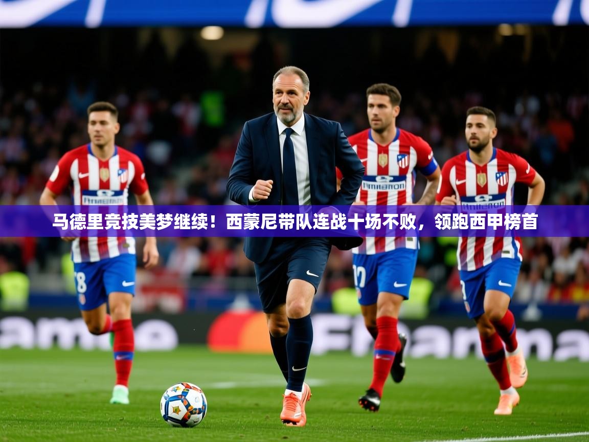 2025 完美体育网页版马德里竞技美梦继续！西蒙尼带队连战十场不败，领跑西甲榜首