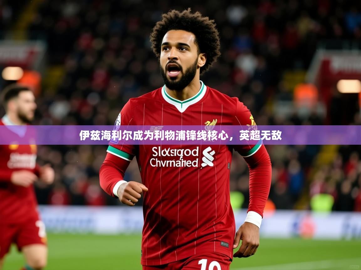 2025 完美体育平台伊兹海利尔成为利物浦锋线核心，英超无敌