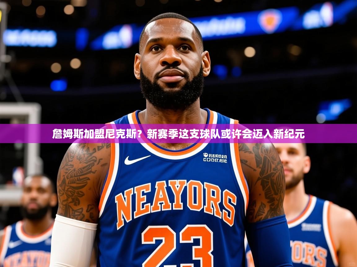 2025 完美体育最新版詹姆斯加盟尼克斯？新赛季这支球队或许会迈入新纪元