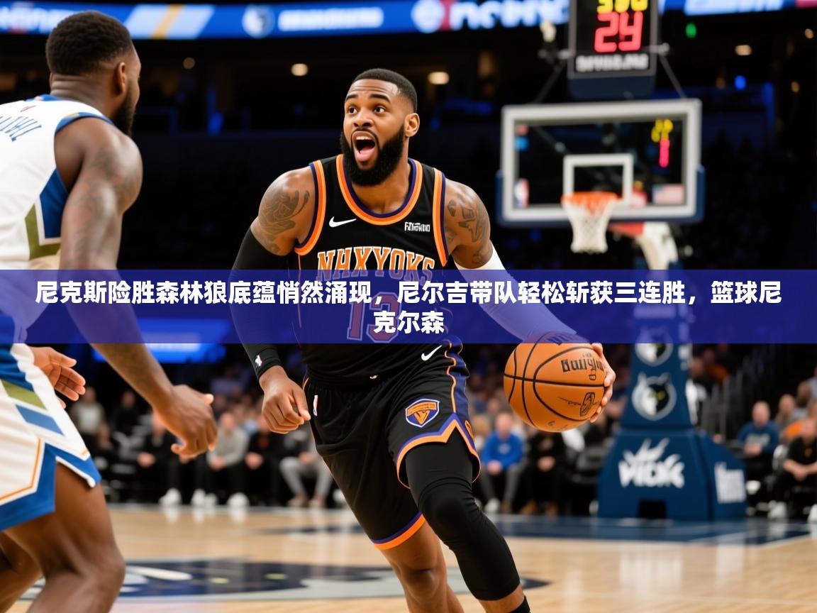 2025 完美体育入口尼克斯险胜森林狼底蕴悄然涌现，尼尔吉带队轻松斩获三连胜，篮球尼克尔森
