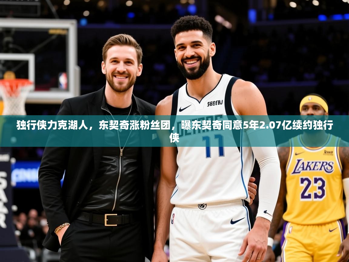 2025 完美体育网址独行侠力克湖人，东契奇涨粉丝团，曝东契奇同意5年2.07亿续约独行侠