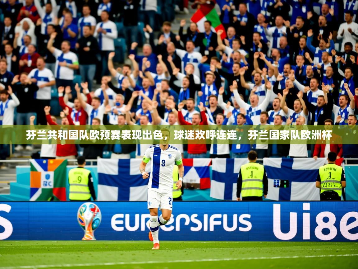 2025 完美体育在线登录芬兰共和国队欧预赛表现出色,球迷欢呼连连,芬兰国家队欧洲杯 第2张