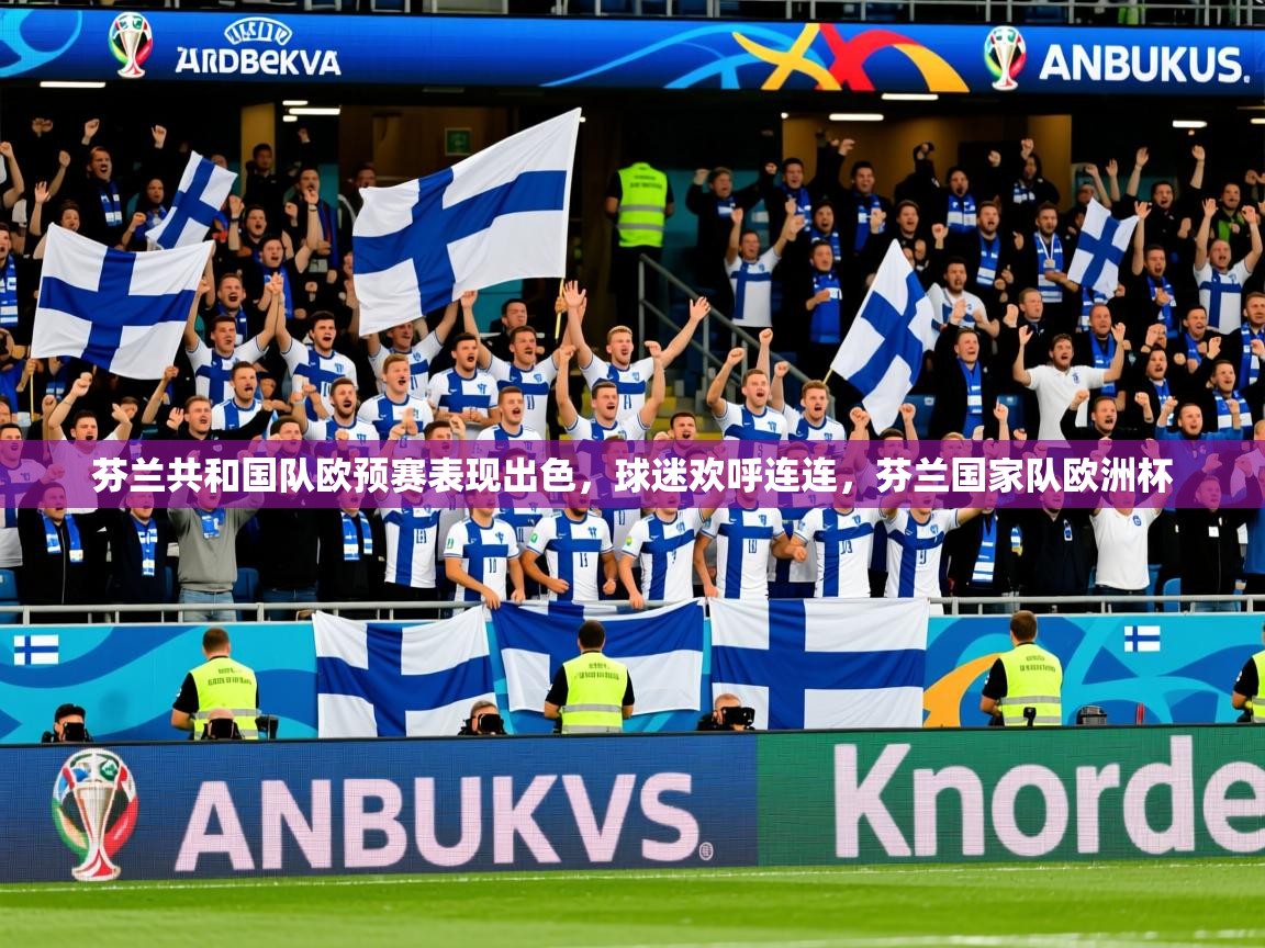 2025 完美体育在线登录芬兰共和国队欧预赛表现出色,球迷欢呼连连,芬兰国家队欧洲杯 第3张