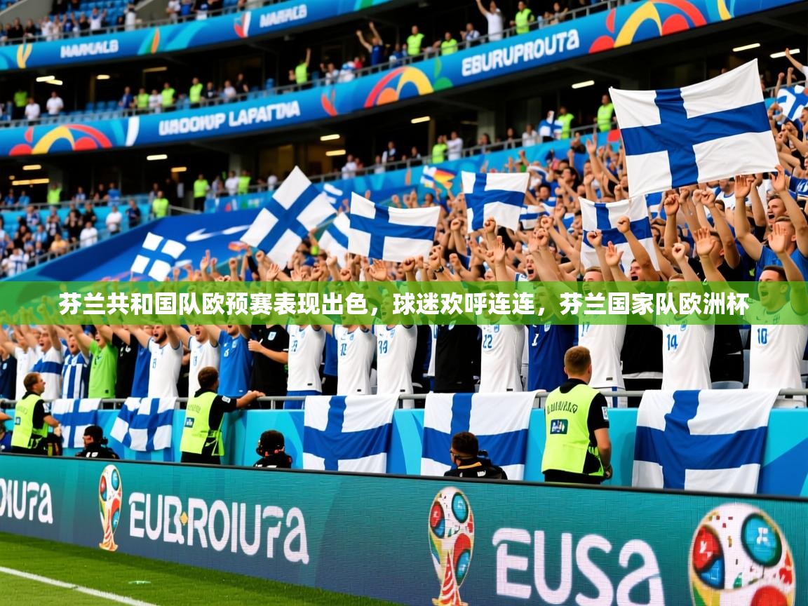 2025 完美体育在线登录芬兰共和国队欧预赛表现出色,球迷欢呼连连,芬兰国家队欧洲杯 第4张