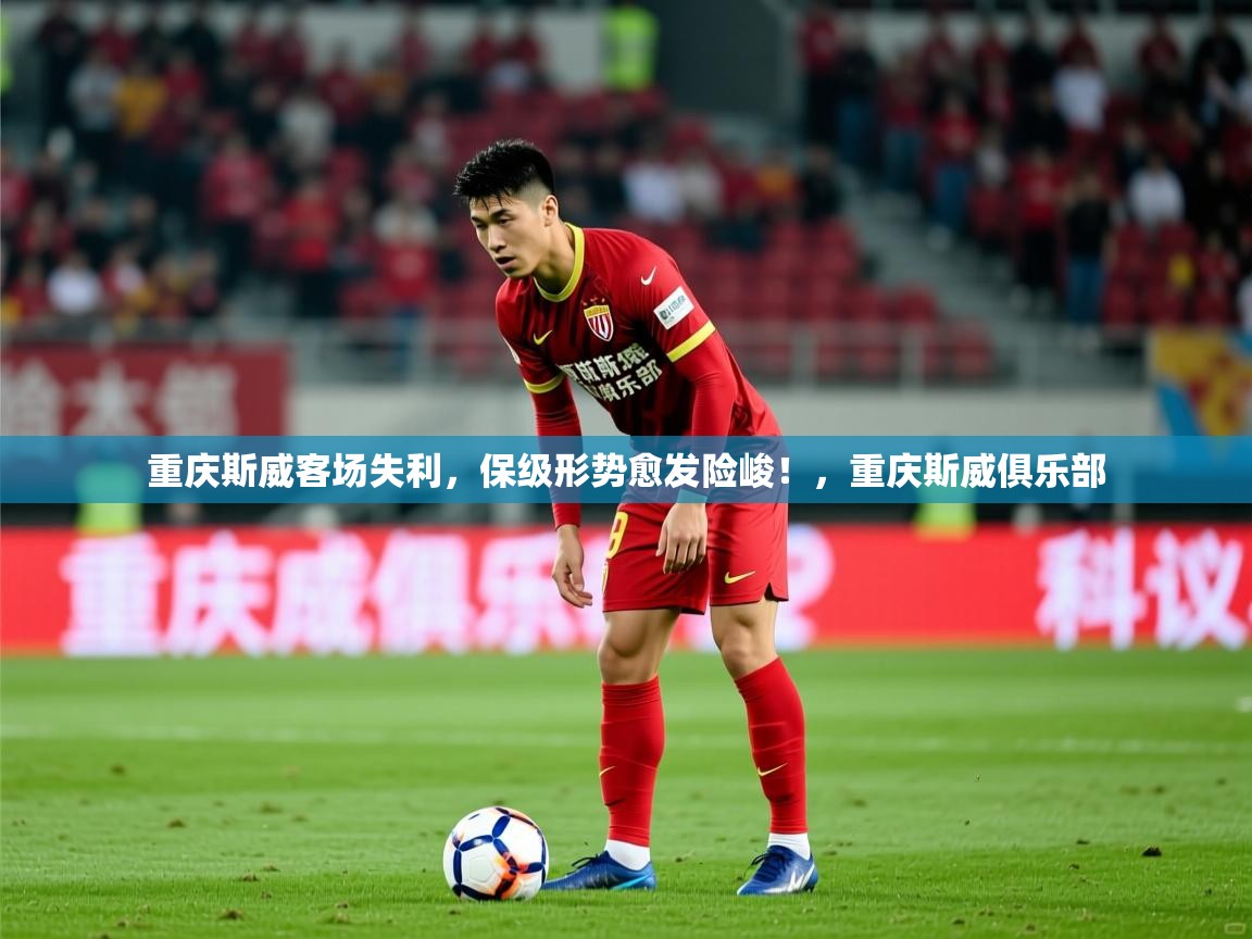 2025 完美体育官网重庆斯威客场失利，保级形势愈发险峻！，重庆斯威俱乐部