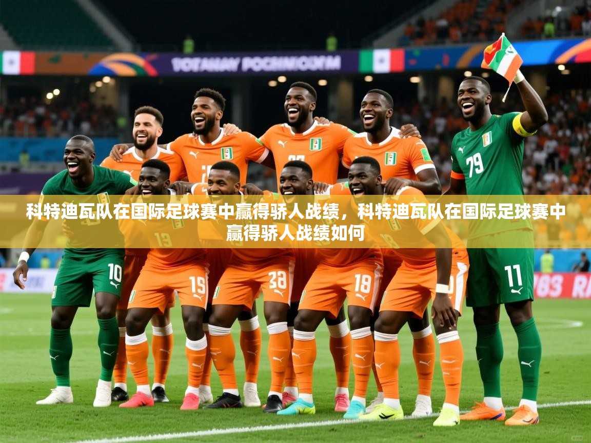 2025 完美体育客服科特迪瓦队在国际足球赛中赢得骄人战绩，科特迪瓦队在国际足球赛中赢得骄人战绩如何  第2张