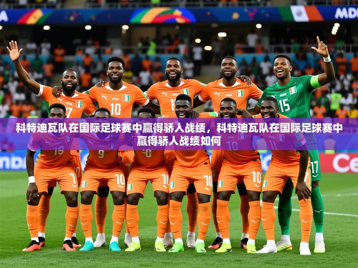 2025 完美体育客服科特迪瓦队在国际足球赛中赢得骄人战绩，科特迪瓦队在国际足球赛中赢得骄人战绩如何  第1张