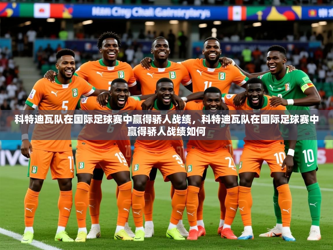 2025 完美体育客服科特迪瓦队在国际足球赛中赢得骄人战绩，科特迪瓦队在国际足球赛中赢得骄人战绩如何  第3张
