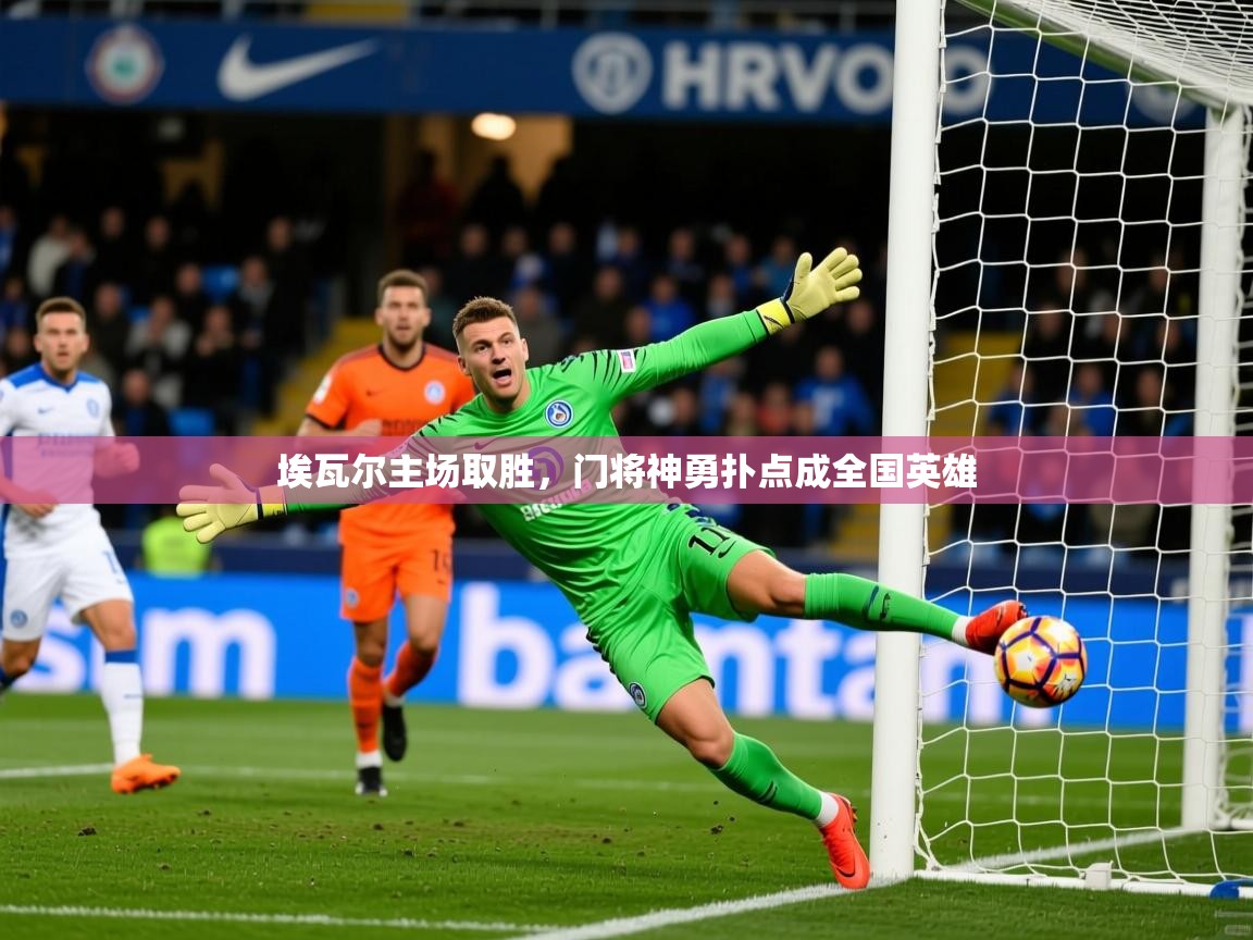 2025 完美体育网址埃瓦尔主场取胜，门将神勇扑点成全国英雄