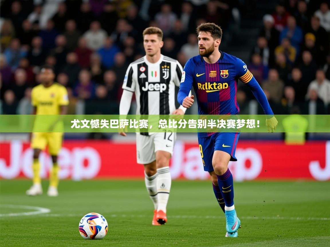 2025 完美体育招商尤文憾失巴萨比赛，总比分告别半决赛梦想！