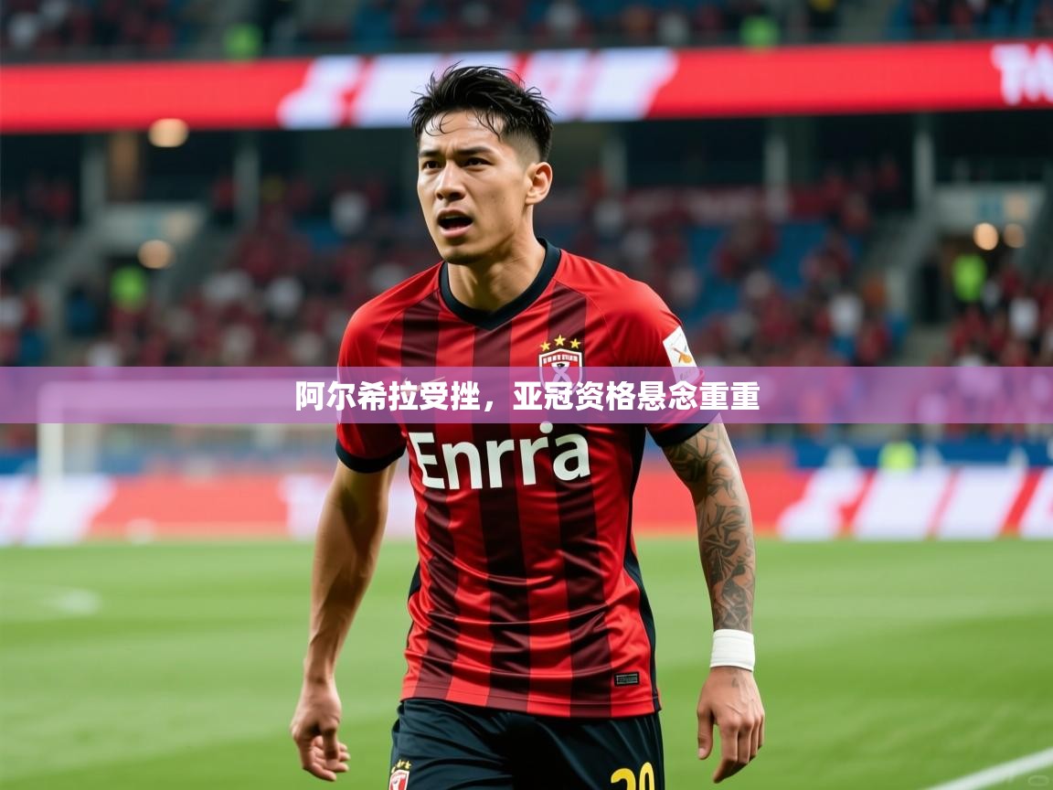 2025 完美体育官网阿尔希拉受挫，亚冠资格悬念重重