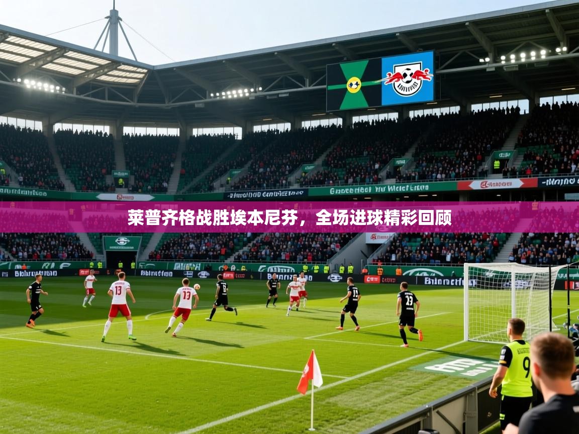 2025 完美体育最新版莱普齐格战胜埃本尼芬，全场进球精彩回顾