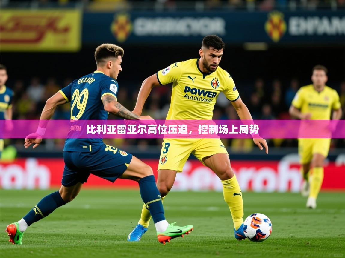 2025 完美体育手机网页版比利亚雷亚尔高位压迫，控制场上局势