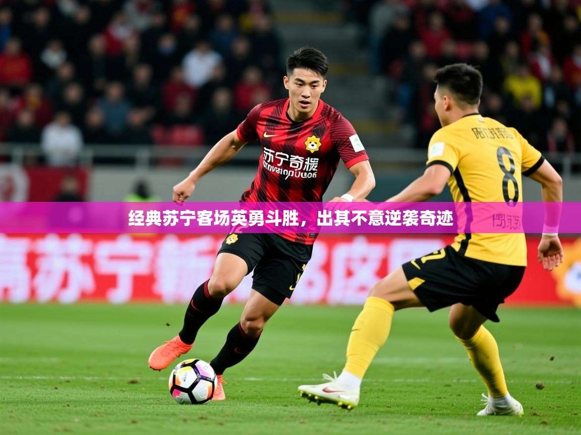 2025 完美体育网页版经典苏宁客场英勇斗胜，出其不意逆袭奇迹  第1张