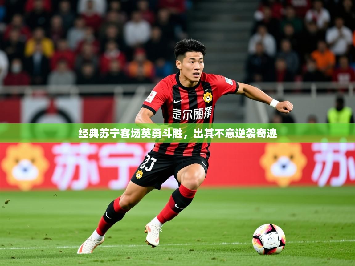 2025 完美体育网页版经典苏宁客场英勇斗胜，出其不意逆袭奇迹  第3张