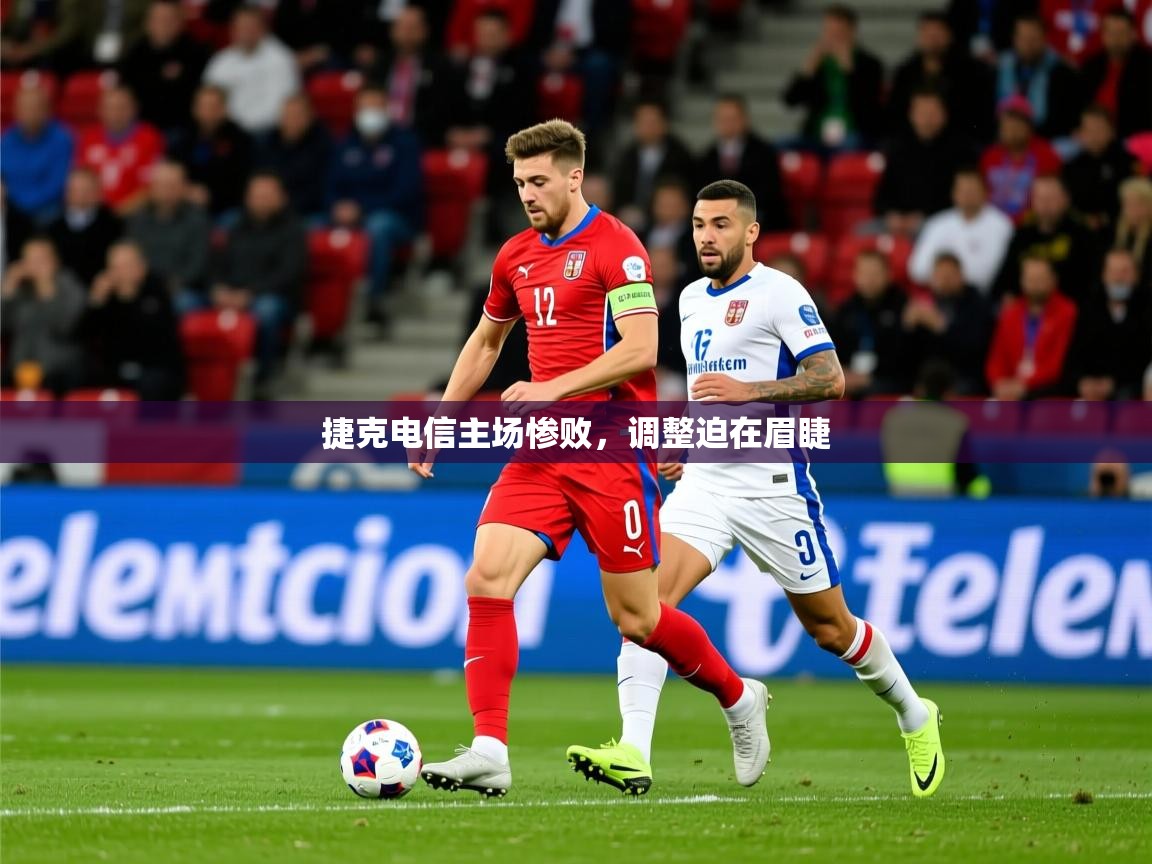 2026 完美体育客服捷克电信主场惨败，调整迫在眉睫