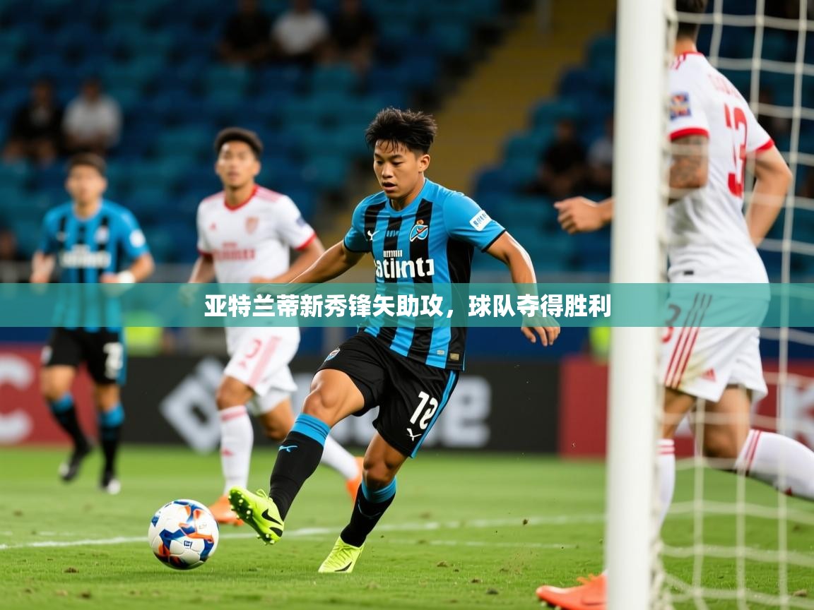 2026 完美体育app亚特兰蒂新秀锋矢助攻，球队夺得胜利